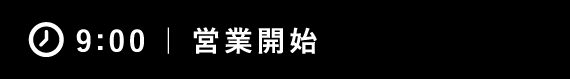 9:00 ｜ 営業開始