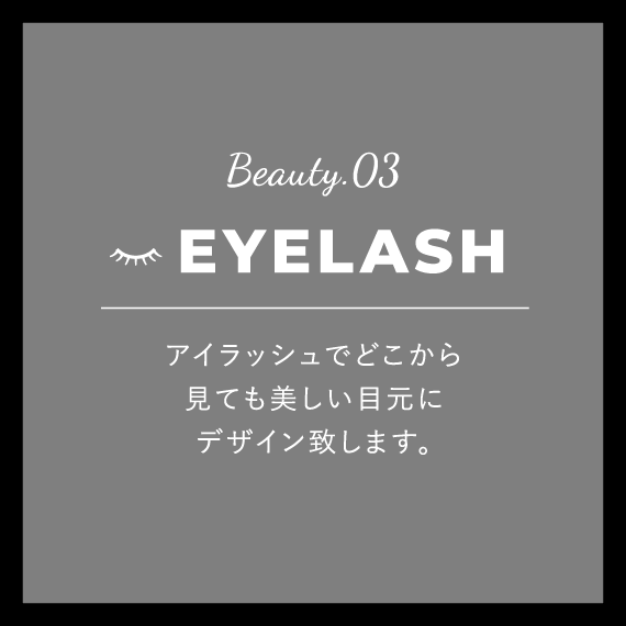 Beauty.03 EYELASH アイラッシュでどこから見ても美しい目元にデザイン致します。